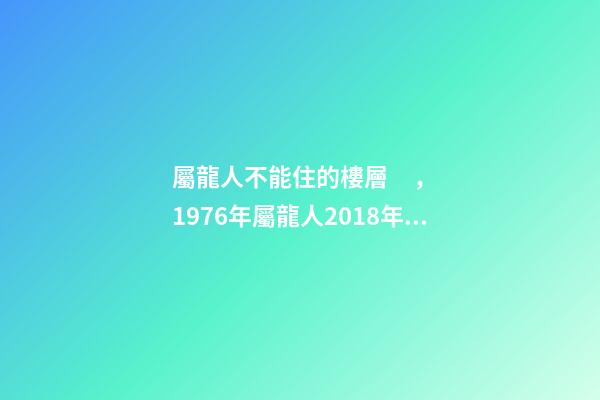 屬龍人不能住的樓層，1976年屬龍人2018年的貴人屬相運勢及運程詳解